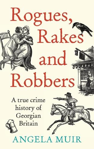 Book Cover of Rogues, Rakes and Robbers : A True Crime History of Georgian Britain by Angela Muir (Hardcover)